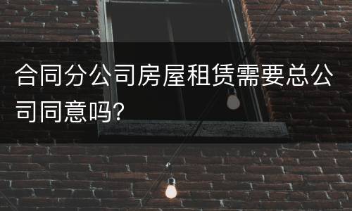 合同分公司房屋租赁需要总公司同意吗？