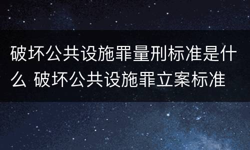 破坏公共设施罪量刑标准是什么 破坏公共设施罪立案标准