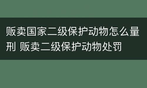 贩卖国家二级保护动物怎么量刑 贩卖二级保护动物处罚