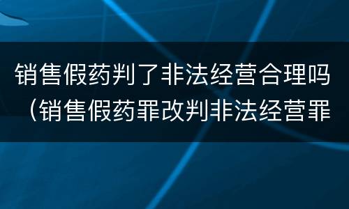 销售假药判了非法经营合理吗（销售假药罪改判非法经营罪）