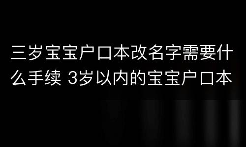 三岁宝宝户口本改名字需要什么手续 3岁以内的宝宝户口本改名