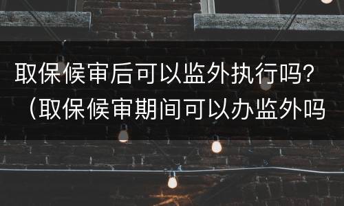 取保候审后可以监外执行吗？（取保候审期间可以办监外吗）