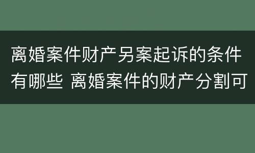 离婚案件财产另案起诉的条件有哪些 离婚案件的财产分割可以另行起诉吗