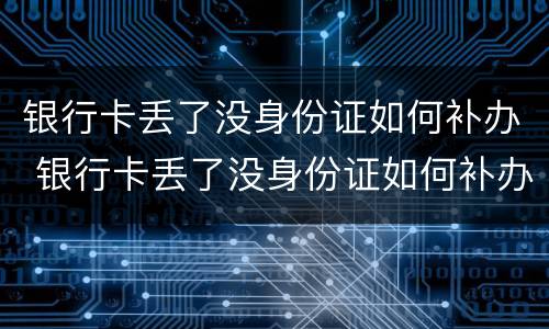 银行卡丢了没身份证如何补办 银行卡丢了没身份证如何补办手机卡