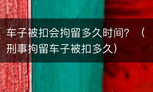 车子被扣会拘留多久时间？（刑事拘留车子被扣多久）