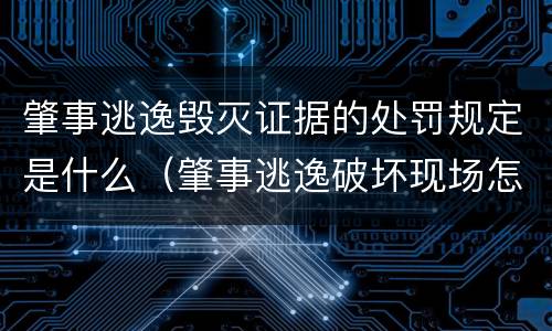 肇事逃逸毁灭证据的处罚规定是什么（肇事逃逸破坏现场怎么处理）