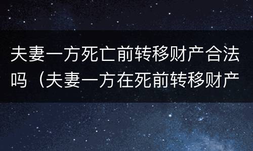 夫妻一方死亡前转移财产合法吗（夫妻一方在死前转移财产）