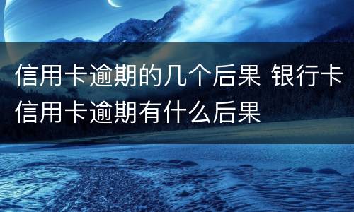 信用卡逾期的几个后果 银行卡信用卡逾期有什么后果