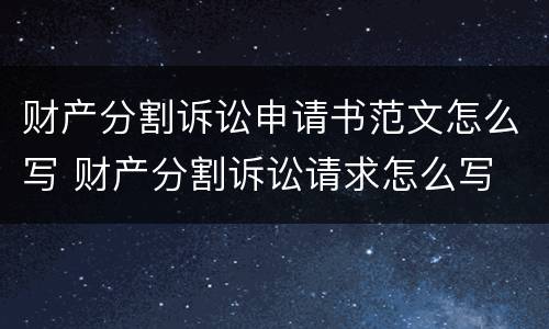 财产分割诉讼申请书范文怎么写 财产分割诉讼请求怎么写