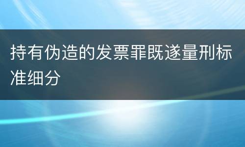 持有伪造的发票罪既遂量刑标准细分