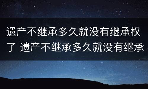 遗产不继承多久就没有继承权了 遗产不继承多久就没有继承权了怎么办