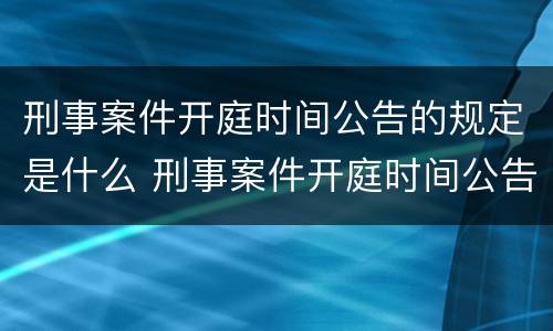 刑事案件开庭时间公告的规定是什么 刑事案件开庭时间公告的规定是什么意思