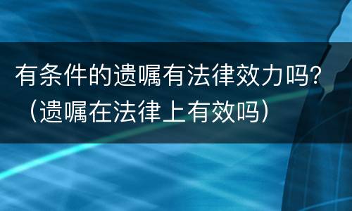 有条件的遗嘱有法律效力吗？（遗嘱在法律上有效吗）