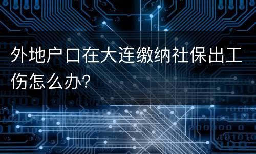 外地户口在大连缴纳社保出工伤怎么办？