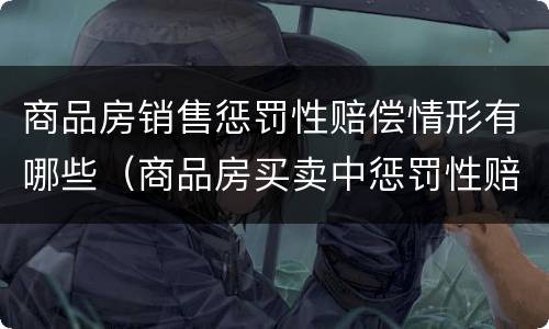 商品房销售惩罚性赔偿情形有哪些（商品房买卖中惩罚性赔偿制度的适用）