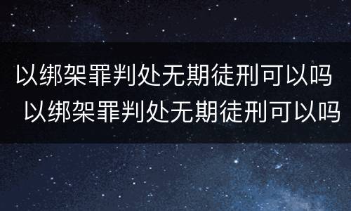 以绑架罪判处无期徒刑可以吗 以绑架罪判处无期徒刑可以吗判几年