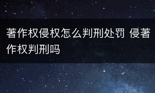 著作权侵权怎么判刑处罚 侵著作权判刑吗