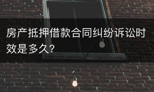 房产抵押借款合同纠纷诉讼时效是多久？