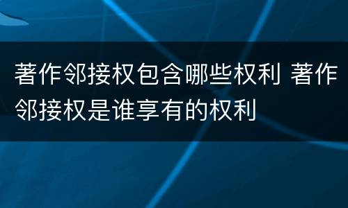 著作邻接权包含哪些权利 著作邻接权是谁享有的权利