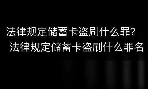 法律规定储蓄卡盗刷什么罪？ 法律规定储蓄卡盗刷什么罪名