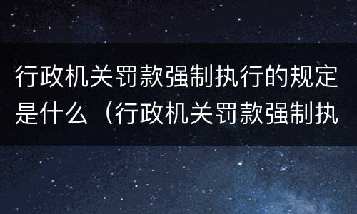 行政机关罚款强制执行的规定是什么（行政机关罚款强制执行的规定是什么时间）