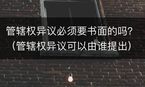 管辖权异议必须要书面的吗？（管辖权异议可以由谁提出）