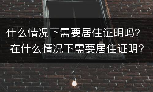 什么情况下需要居住证明吗？ 在什么情况下需要居住证明?