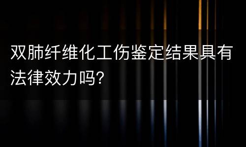 双肺纤维化工伤鉴定结果具有法律效力吗？