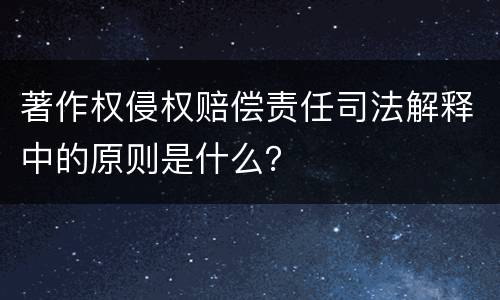 著作权侵权赔偿责任司法解释中的原则是什么？