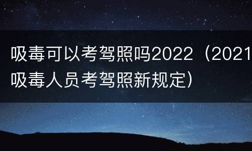 吸毒可以考驾照吗2022（2021吸毒人员考驾照新规定）