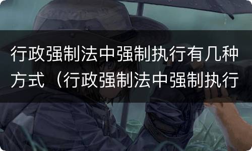 行政强制法中强制执行有几种方式（行政强制法中强制执行有几种方式）