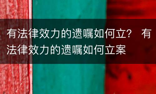 有法律效力的遗嘱如何立？ 有法律效力的遗嘱如何立案