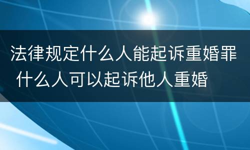 法律规定什么人能起诉重婚罪 什么人可以起诉他人重婚