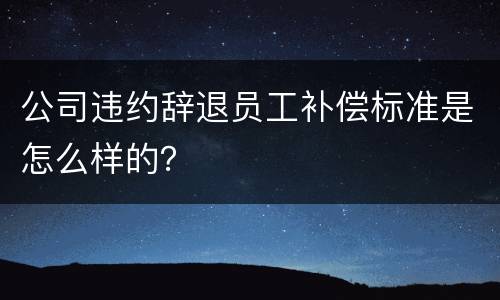 公司违约辞退员工补偿标准是怎么样的？