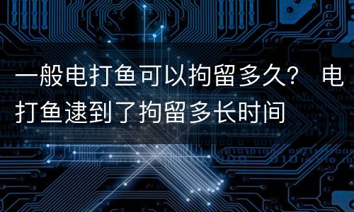 一般电打鱼可以拘留多久？ 电打鱼逮到了拘留多长时间