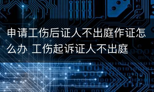 申请工伤后证人不出庭作证怎么办 工伤起诉证人不出庭