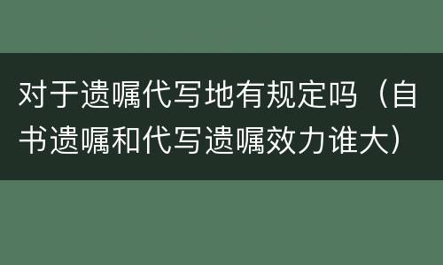 对于遗嘱代写地有规定吗（自书遗嘱和代写遗嘱效力谁大）