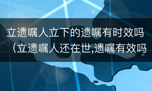 立遗嘱人立下的遗嘱有时效吗（立遗嘱人还在世,遗嘱有效吗）