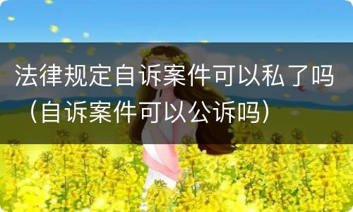 法律规定自诉案件可以私了吗（自诉案件可以公诉吗）