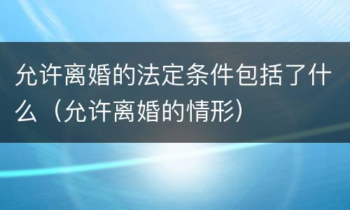 允许离婚的法定条件包括了什么（允许离婚的情形）