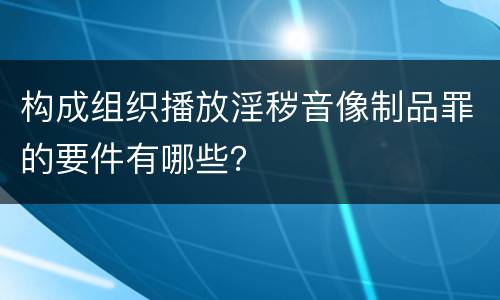 构成组织播放淫秽音像制品罪的要件有哪些？