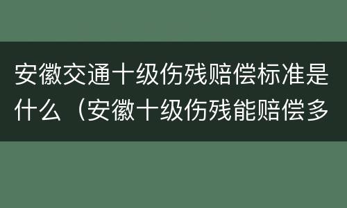 安徽交通十级伤残赔偿标准是什么（安徽十级伤残能赔偿多少钱2021年）