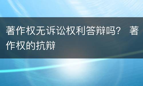 著作权无诉讼权利答辩吗？ 著作权的抗辩