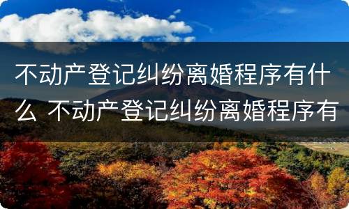 不动产登记纠纷离婚程序有什么 不动产登记纠纷离婚程序有什么要求