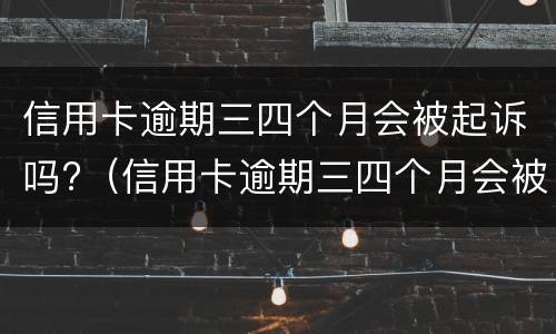 信用卡逾期三四个月会被起诉吗?（信用卡逾期三四个月会被起诉吗）