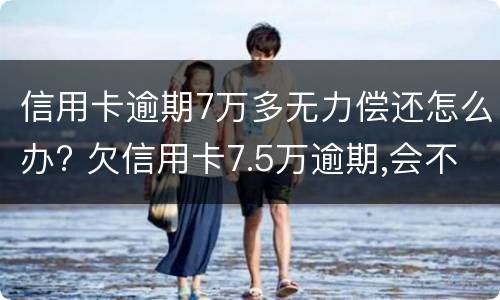 信用卡逾期7万多无力偿还怎么办? 欠信用卡7.5万逾期,会不会坐牢