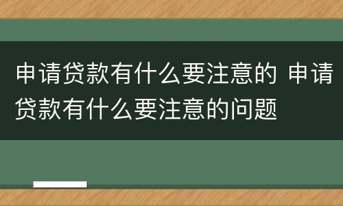 申请贷款有什么要注意的 申请贷款有什么要注意的问题