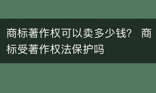 商标著作权可以卖多少钱？ 商标受著作权法保护吗