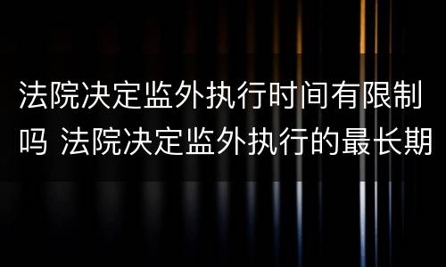 法院决定监外执行时间有限制吗 法院决定监外执行的最长期限