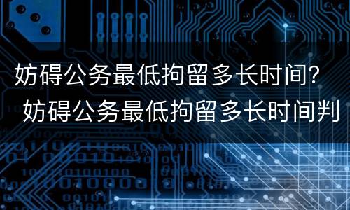 妨碍公务最低拘留多长时间？ 妨碍公务最低拘留多长时间判刑